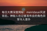 每日大赛深度揭秘：meiridasai风波背后，神秘人在记者发布会的角色异常令人意外