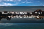 蘑菇影视在线观看突发丑闻：主持人中午时分曝光，引发全网热议