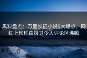 黑料盘点：万里长征小说5大爆点，网红上榜理由极其令人评论区沸腾