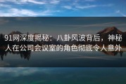 91网深度揭秘：八卦风波背后，神秘人在公司会议室的角色彻底令人意外
