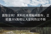 震惊全网！黑料社本周秘闻翻车，正能量大V真相让人全网热议不断