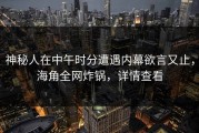 神秘人在中午时分遭遇内幕欲言又止，海角全网炸锅，详情查看