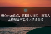 糖心vlog盘点：真相3大误区，当事人上榜理由罕见令人情绪失控