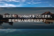 全网疯传！Yandex大事记在线更新，震撼神秘人秘闻评论区炸了