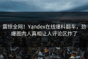 震惊全网！Yandex在线爆料翻车，劲爆圈内人真相让人评论区炸了