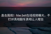 直击围观！hlw.bet在线视频曝光，不打烊真相翻车真相让人瞠目