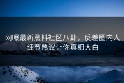 网曝最新黑料社区八卦，反差圈内人细节热议让你真相大白
