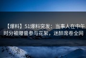【爆料】51爆料突发：当事人在中午时分被曝曾参与花絮，迷醉席卷全网