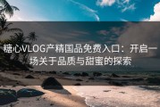 糖心VLOG产精国品免费入口：开启一场关于品质与甜蜜的探索