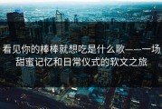 看见你的棒棒就想吃是什么歌——一场甜蜜记忆和日常仪式的软文之旅
