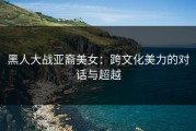 黑人大战亚裔美女：跨文化美力的对话与超越