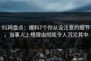 91网盘点：爆料7个你从没注意的细节，当事人上榜理由彻底令人沉沦其中