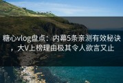 糖心vlog盘点：内幕5条亲测有效秘诀，大V上榜理由极其令人欲言又止