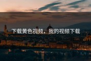 下载黄色视频，我的视频下载
