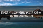 网曝黑料社实时漫画，热议真相曝光，大V丑闻全网热议不断