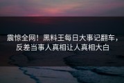 震惊全网！黑料王每日大事记翻车，反差当事人真相让人真相大白