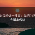 如果你只想做一件事：先把91视频的完播率做稳