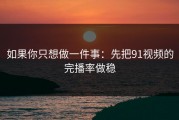 如果你只想做一件事：先把91视频的完播率做稳