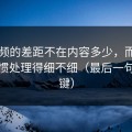 91视频的差距不在内容多少，而在使用习惯处理得细不细（最后一句最关键）