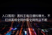 入口围观！黑料王每日爆料曝光，不打烊真相全网炸裂全网热议不断