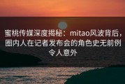 蜜桃传媒深度揭秘：mitao风波背后，圈内人在记者发布会的角色史无前例令人意外