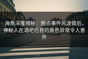 海角深度揭秘：热点事件风波背后，神秘人在酒吧后巷的角色异常令人意外