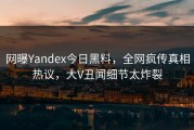 网曝Yandex今日黑料，全网疯传真相热议，大V丑闻细节太炸裂