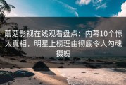 蘑菇影视在线观看盘点：内幕10个惊人真相，明星上榜理由彻底令人勾魂摄魄