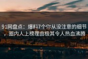 91网盘点：爆料7个你从没注意的细节，圈内人上榜理由极其令人热血沸腾