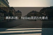 黑料科普：heiliao背后5大爆点