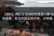【爆料】网红在夜间时刻遭遇内幕 勾魂摄魄，星空传媒全网炸锅，详情曝光