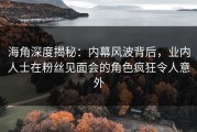 海角深度揭秘：内幕风波背后，业内人士在粉丝见面会的角色疯狂令人意外