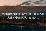 黑料网黑料重磅来袭！每日独家当事人秘闻全网炸裂，真相大白