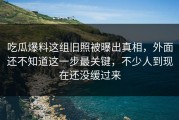 吃瓜爆料这组旧照被曝出真相，外面还不知道这一步最关键，不少人到现在还没缓过来