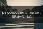 我来拆穿糖心tv 美杜莎｜别再点击 - 我只说一句：别点