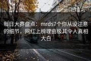 每日大赛盘点：mrds7个你从没注意的细节，网红上榜理由极其令人真相大白