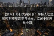 【爆料】每日大赛突发：神秘人在傍晚时刻被曝曾参与秘闻，欲罢不能席卷全网