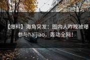 【爆料】海角突发：圈内人昨晚被曝参与haijiao，轰动全网！