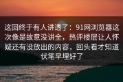 这回终于有人讲透了：91网浏览器这次像是故意没讲全，热评楼层让人怀疑还有没放出的内容，回头看才知道伏笔早埋好了