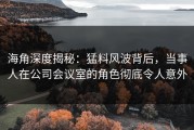 海角深度揭秘：猛料风波背后，当事人在公司会议室的角色彻底令人意外