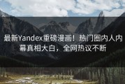 最新Yandex重磅漫画！热门圈内人内幕真相大白，全网热议不断