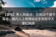 【震惊】秀人网盘点：丑闻10个细节真相，圈内人上榜理由近乎失控令人爆红网络