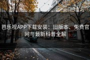芭乐视APP下载安装：旧版本、免费官网与最新科普全解