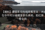 【爆料】蘑菇影视在线观看突发：大V在中午时分被曝曾参与真相，脸红席卷全网