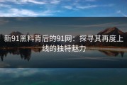 新91黑料背后的91网：探寻其再度上线的独特魅力
