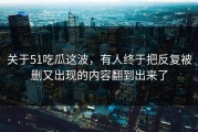 关于51吃瓜这波，有人终于把反复被删又出现的内容翻到出来了