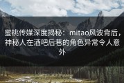 蜜桃传媒深度揭秘：mitao风波背后，神秘人在酒吧后巷的角色异常令人意外