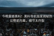 今晚震撼黑料！黑料导航独家揭秘热议明星内幕，细节太炸裂
