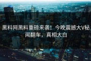 黑料网黑料重磅来袭！今晚震撼大V秘闻翻车，真相大白
