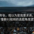 不是夸张，我以为是我要求高，后来才懂新91视频的选题角度逻辑